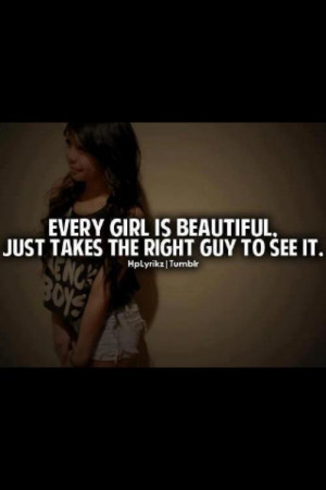 Every girl is beautiful. Just takes the right guy to see it.