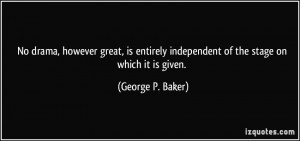... independent of the stage on which it is given. - George P. Baker