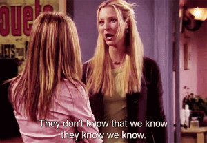 ... they know we know - Phoebe, Friends, The One Where Everyone Finds Out