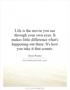 Life is the movie you see through your own eyes. It makes little ...