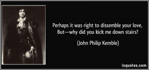 ... your love, But—why did you kick me down stairs? - John Philip Kemble