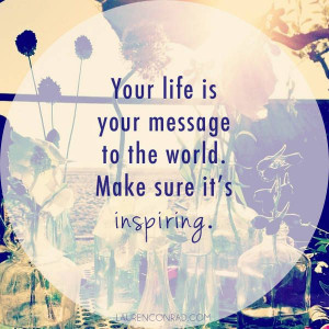 ... . Your life is your message to the world. Make sure it’s inspiring
