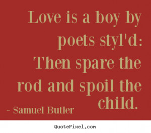 ... by poets styl'd: then spare the rod.. Samuel Butler great love quotes