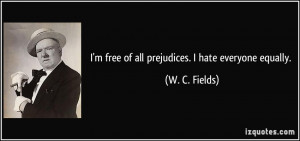free of all prejudices. I hate everyone equally. - W. C. Fields