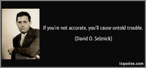 ... you're not accurate, you'll cause untold trouble. - David O. Selznick