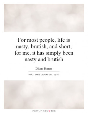 , life is nasty, brutish, and short; for me, it has simply been nasty ...