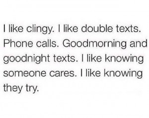 like clingy. I like double texts. Phone calls. Goodmorning and ...