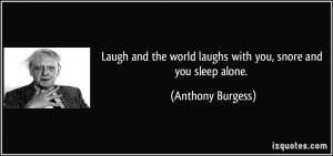 ... world laughs with you, snore and you sleep alone. - Anthony Burgess