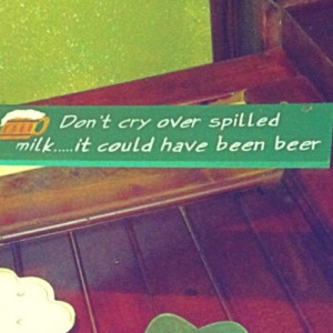 Don't Cry Over Spilled Milk... It Could Have Been Beer
