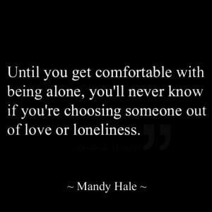 Until you get comfortable being alone, you'll never know if you're ...