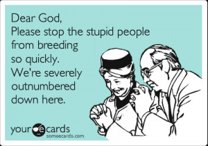 Funny Cry for Help Ecard: Dear God, Please stop the stupid people from ...