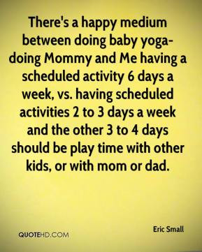 Eric Small - There's a happy medium between doing baby yoga-doing ...