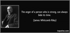 The anger of a person who is strong, can always bide its time. - James ...