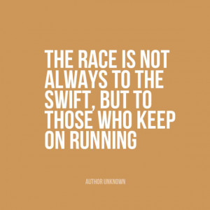 ... to the swift, but to those who keep on running.” | Author Unknown
