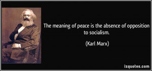 The meaning of peace is the absence of opposition to socialism. - Karl ...