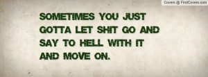 Sometimes you just gotta let shit go and say to hell with it and move ...