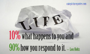 ... to you and ninety percent how you respond to it. ~ Lou Holtz Quotes