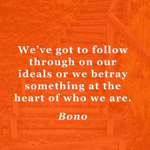 ... our ideals or we betray something at the heart of who we are. — Bono