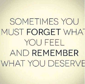 Sometimes you must forget what you feel and remember what you deserve ...