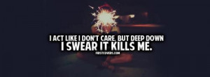 act like I dont care, but deep down, I SWEAR it kills me .