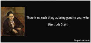 There is no such thing as being good to your wife. - Gertrude Stein