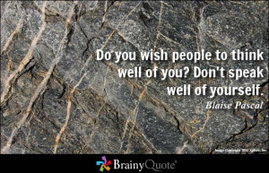 ... to think well of you? Don't speak well of yourself. - Blaise Pascal