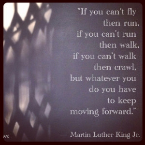 ... you do you have to keep moving forward.” ― Martin Luther King Jr