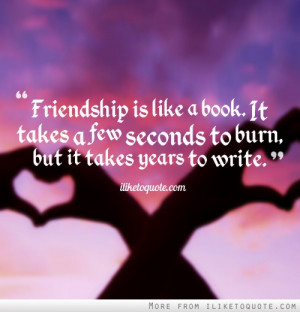 Friendship is like a book. It takes a few seconds to burn, but it ...