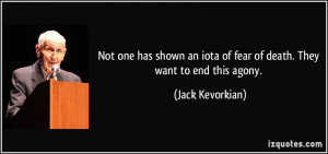 ... iota of fear of death. They want to end this agony. - Jack Kevorkian