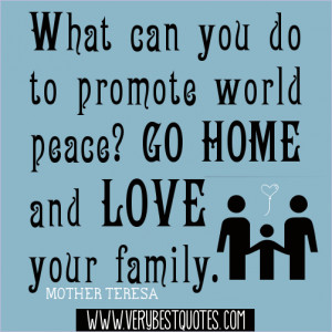 ... world peace, Go home and love your family.― Mother Teresa Quotes