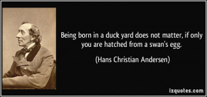Being born in a duck yard does not matter, if only you are hatched ...