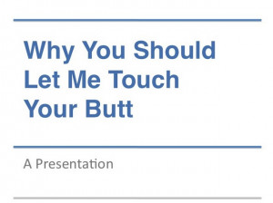 Why You Should Let Me Touch Your Butt: A Presentation