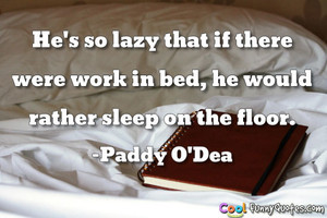 He's so lazy that if there were work in bed, he would rather sleep on ...