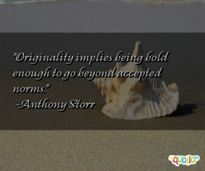 ... implies being bold enough to go beyond accepted norms. -Anthony Storr
