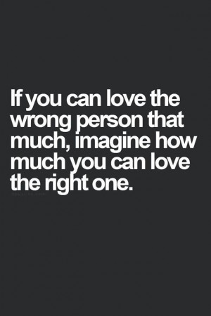 ... wrong person that much, imagine how much you can love the right one