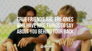 ... are the ones who have nice things to say about you behind your back