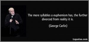 ... euphemism has, the further divorced from reality it is. - George