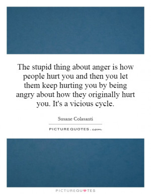 The stupid thing about anger is how people hurt you and then you let ...