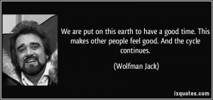 ... makes other people feel good. And the cycle continues. - Wolfman Jack
