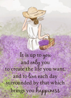 It is up to you and only you to create the life you want, and to live ...
