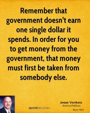 ... , that money must first be taken from somebody else. - Jesse Ventura