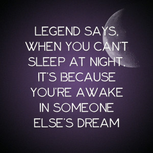 ... sleep at night it is because you are awake in someone elses dream