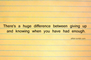... huge difference between giving up and knowing when you have had enough