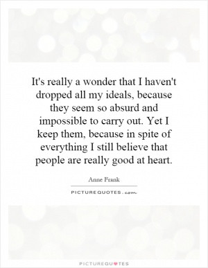 ... of everything I still believe that people are really good at heart