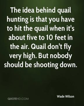 The idea behind quail hunting is that you have to hit the quail when ...