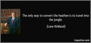 The only way to convert the heathen is to travel into the jungle ...