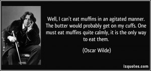 Well, I can't eat muffins in an agitated manner. The butter would ...