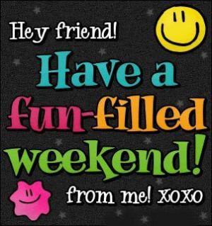 Hey Friend Have A Fun-Filled Weekend