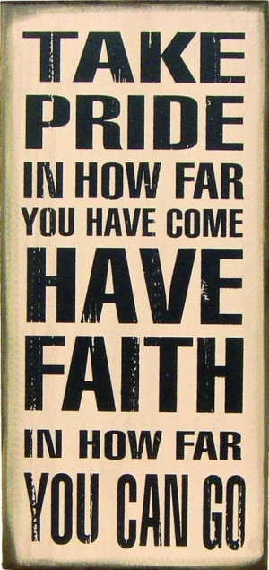 Take pride in how far you have come. Have faith in how far you can go ...