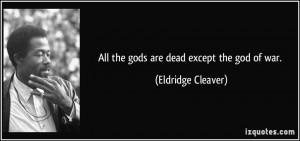 All the gods are dead except the god of war. - Eldridge Cleaver